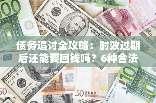 武汉债务追讨全攻略：时效过期后还能要回钱吗？6种合法手段助你维权