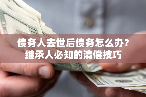 武汉债务人去世后债务怎么办？继承人必知的清偿技巧
