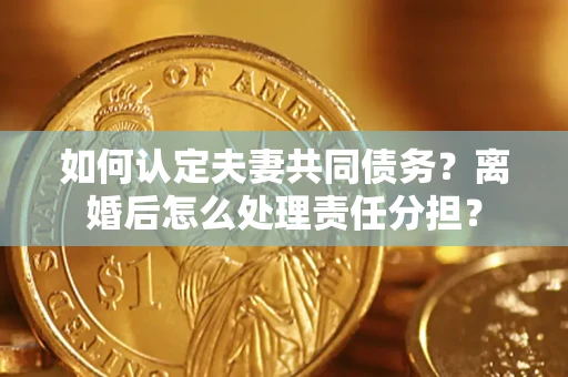 武汉如何认定夫妻共同债务？离婚后怎么处理责任分担？