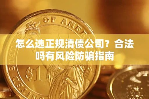 武汉怎么选正规清债公司？合法吗有风险防骗指南