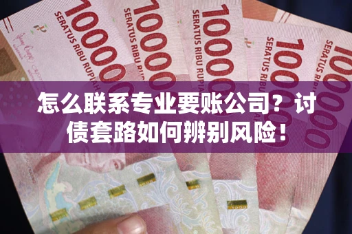 武汉怎么联系专业要账公司？讨债套路如何辨别风险！