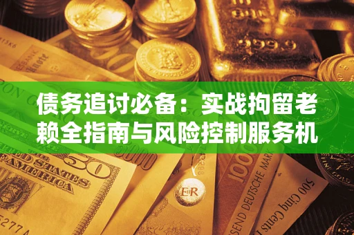 武汉债务追讨必备：实战拘留老赖全指南与风险控制服务机构推荐