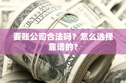 武汉要账公司合法吗？怎么选择靠谱的？