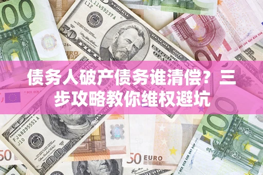 武汉债务人破产债务谁清偿?三步攻略教你维权避坑 武汉债务人破产债务谁清偿?三步攻略教你维权避坑