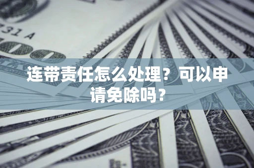 武汉连带责任怎么处理？可以申请免除吗？