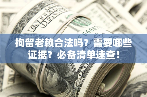 武汉拘留老赖合法吗？需要哪些证据？必备清单速查！